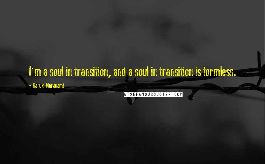 Haruki Murakami Quotes: I'm a soul in transition, and a soul in transition is formless.