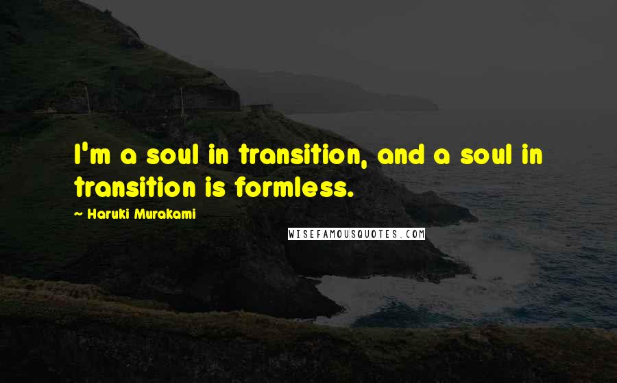 Haruki Murakami Quotes: I'm a soul in transition, and a soul in transition is formless.