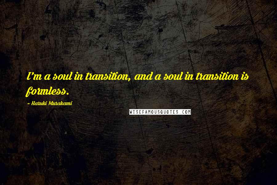 Haruki Murakami Quotes: I'm a soul in transition, and a soul in transition is formless.
