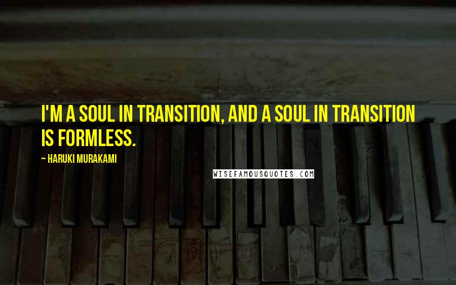 Haruki Murakami Quotes: I'm a soul in transition, and a soul in transition is formless.