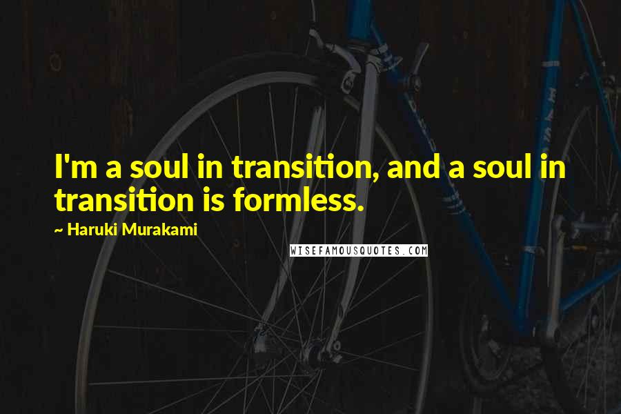 Haruki Murakami Quotes: I'm a soul in transition, and a soul in transition is formless.