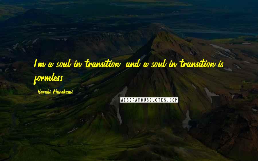 Haruki Murakami Quotes: I'm a soul in transition, and a soul in transition is formless.