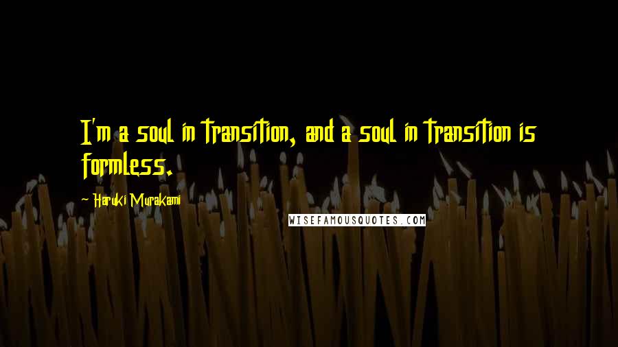 Haruki Murakami Quotes: I'm a soul in transition, and a soul in transition is formless.