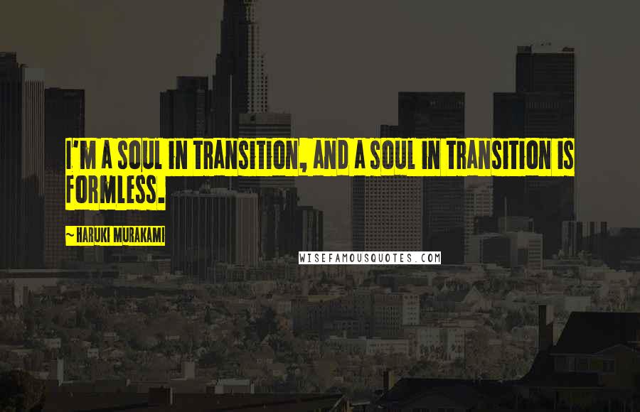 Haruki Murakami Quotes: I'm a soul in transition, and a soul in transition is formless.