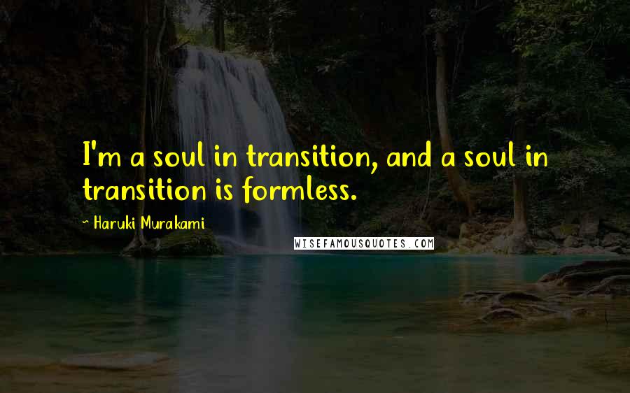 Haruki Murakami Quotes: I'm a soul in transition, and a soul in transition is formless.