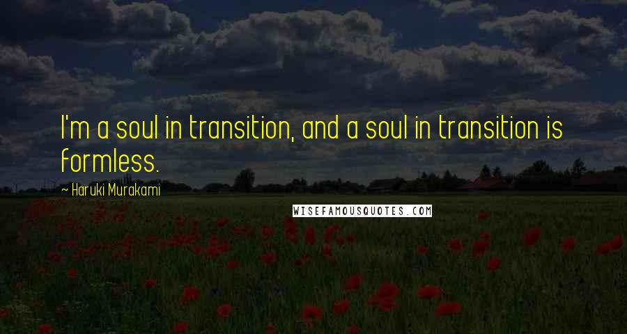 Haruki Murakami Quotes: I'm a soul in transition, and a soul in transition is formless.