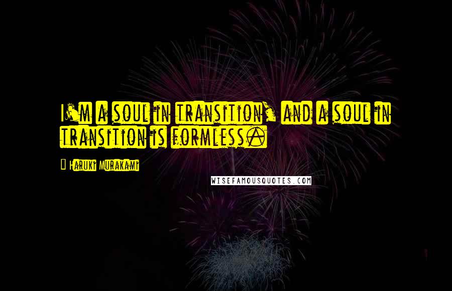 Haruki Murakami Quotes: I'm a soul in transition, and a soul in transition is formless.