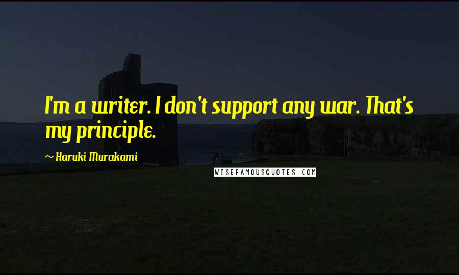 Haruki Murakami Quotes: I'm a writer. I don't support any war. That's my principle.