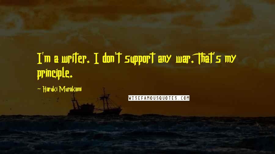 Haruki Murakami Quotes: I'm a writer. I don't support any war. That's my principle.