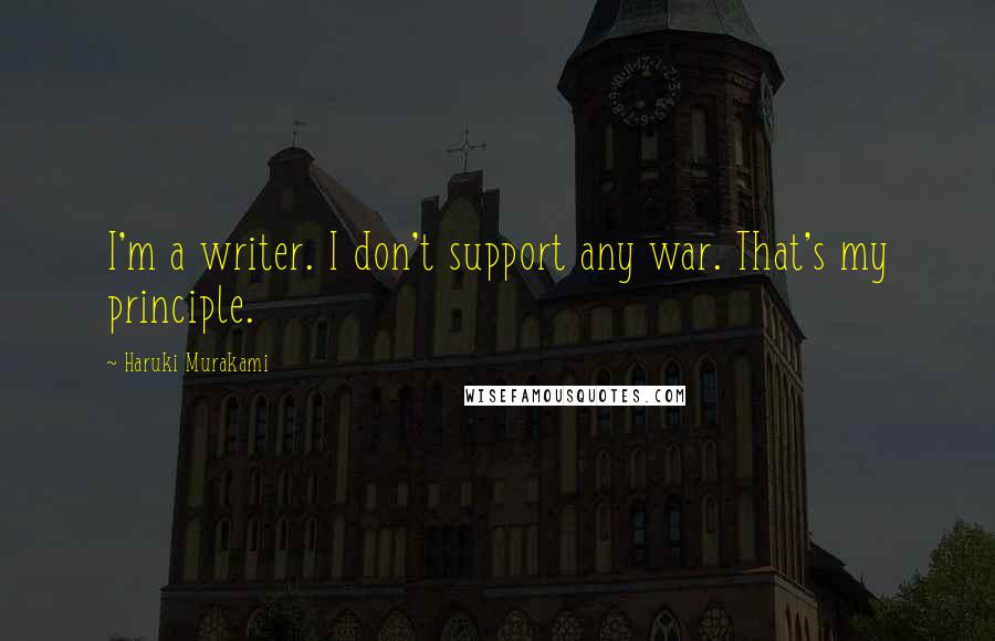 Haruki Murakami Quotes: I'm a writer. I don't support any war. That's my principle.