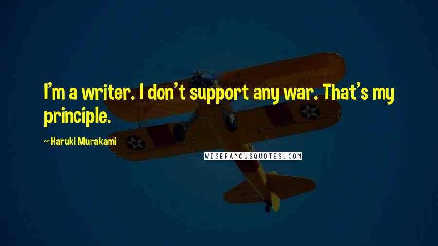 Haruki Murakami Quotes: I'm a writer. I don't support any war. That's my principle.
