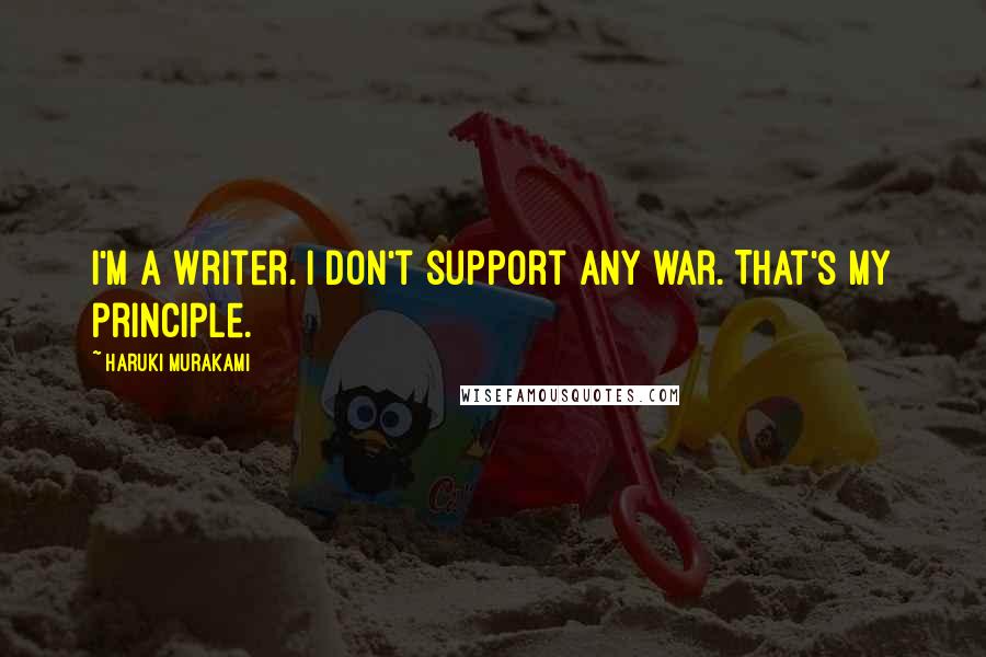 Haruki Murakami Quotes: I'm a writer. I don't support any war. That's my principle.