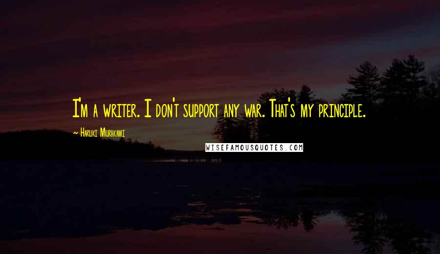 Haruki Murakami Quotes: I'm a writer. I don't support any war. That's my principle.