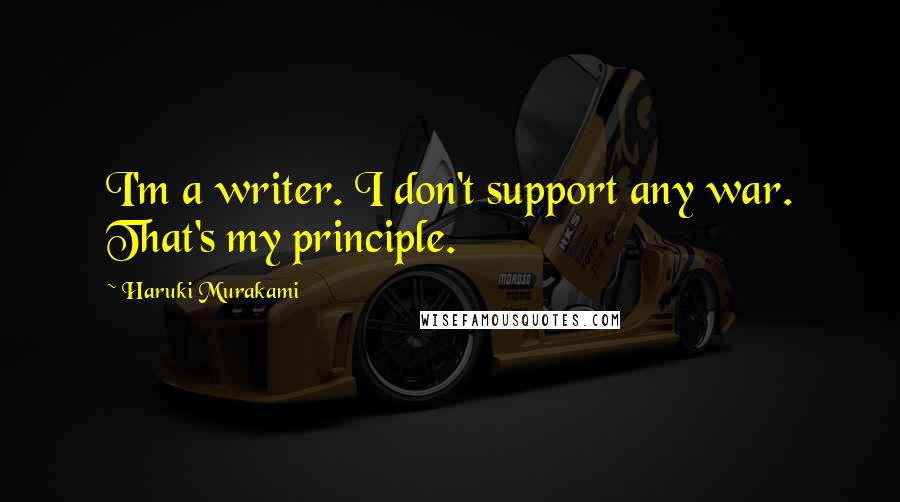 Haruki Murakami Quotes: I'm a writer. I don't support any war. That's my principle.