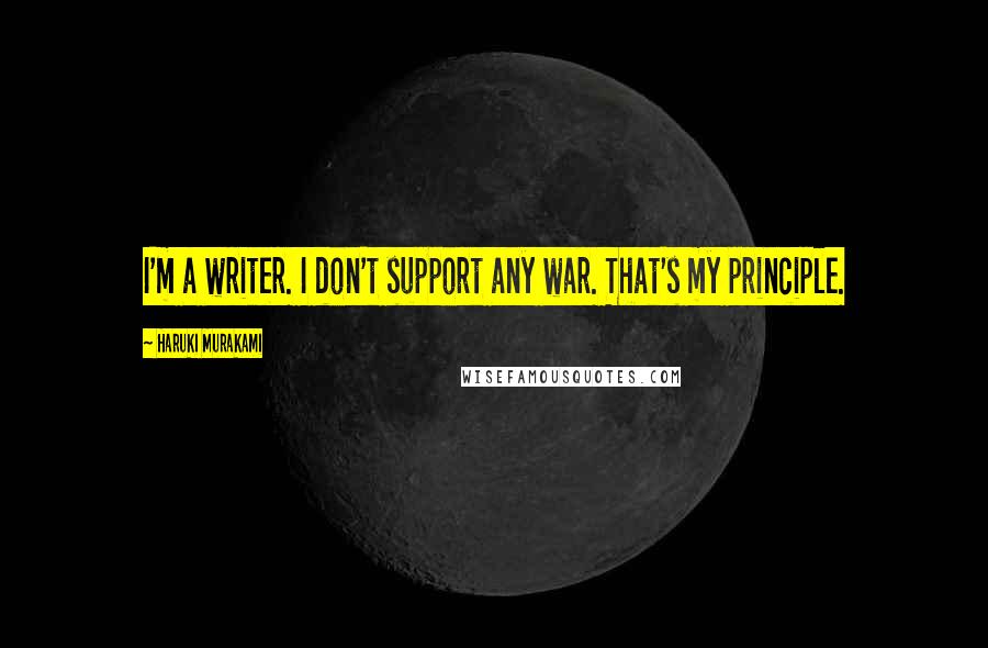 Haruki Murakami Quotes: I'm a writer. I don't support any war. That's my principle.