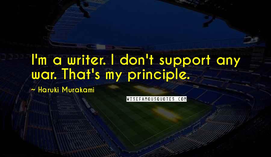 Haruki Murakami Quotes: I'm a writer. I don't support any war. That's my principle.