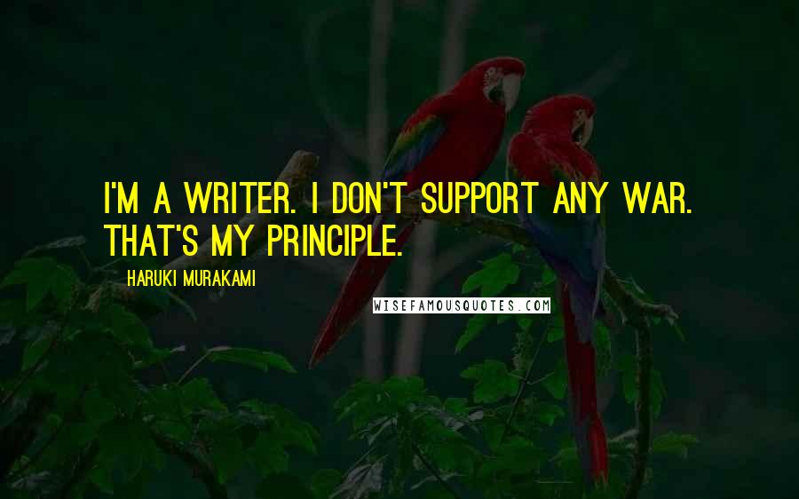 Haruki Murakami Quotes: I'm a writer. I don't support any war. That's my principle.