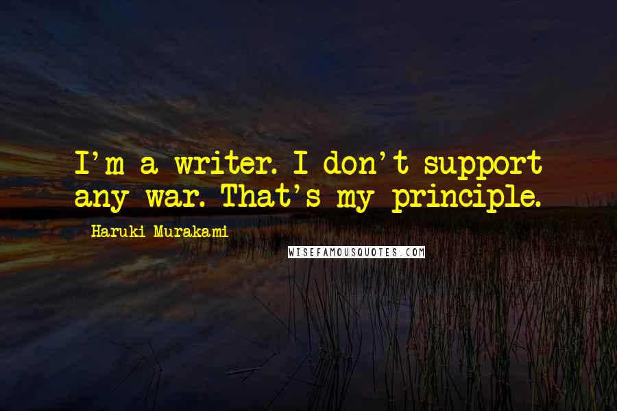 Haruki Murakami Quotes: I'm a writer. I don't support any war. That's my principle.