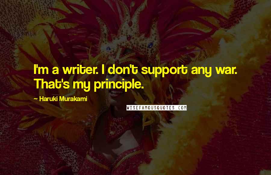 Haruki Murakami Quotes: I'm a writer. I don't support any war. That's my principle.