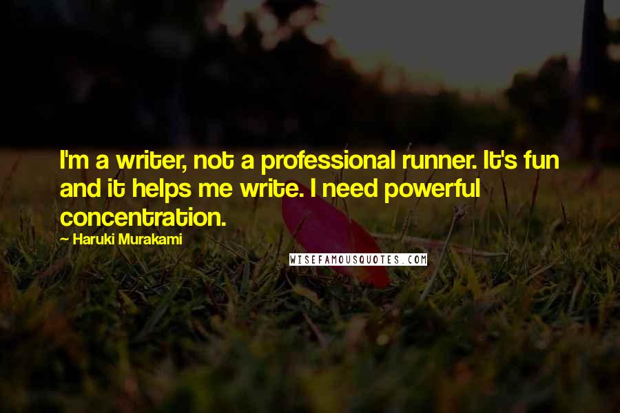 Haruki Murakami Quotes: I'm a writer, not a professional runner. It's fun and it helps me write. I need powerful concentration.