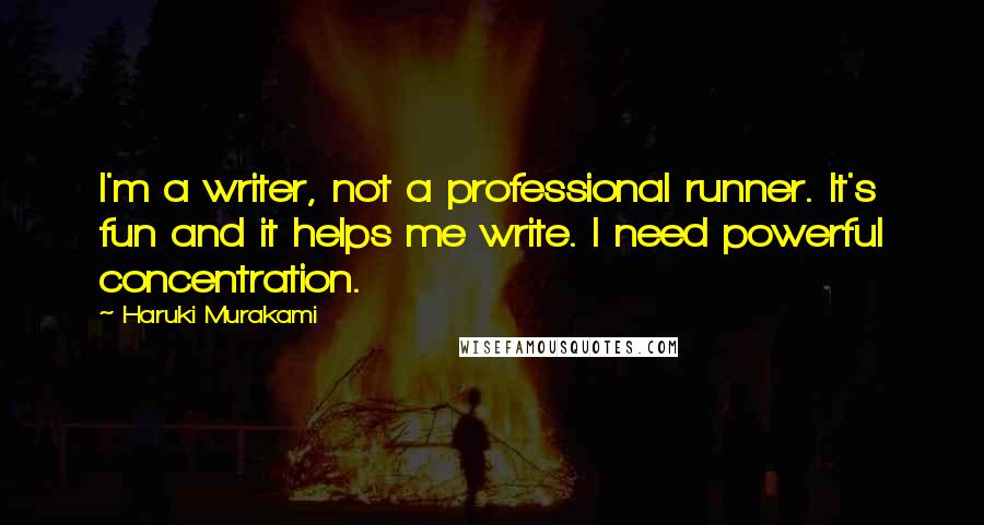 Haruki Murakami Quotes: I'm a writer, not a professional runner. It's fun and it helps me write. I need powerful concentration.