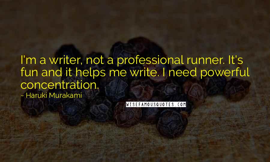 Haruki Murakami Quotes: I'm a writer, not a professional runner. It's fun and it helps me write. I need powerful concentration.