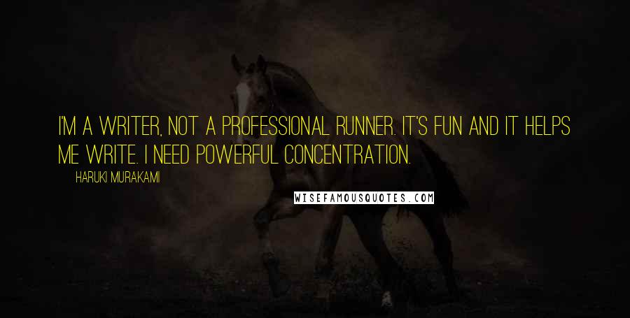 Haruki Murakami Quotes: I'm a writer, not a professional runner. It's fun and it helps me write. I need powerful concentration.