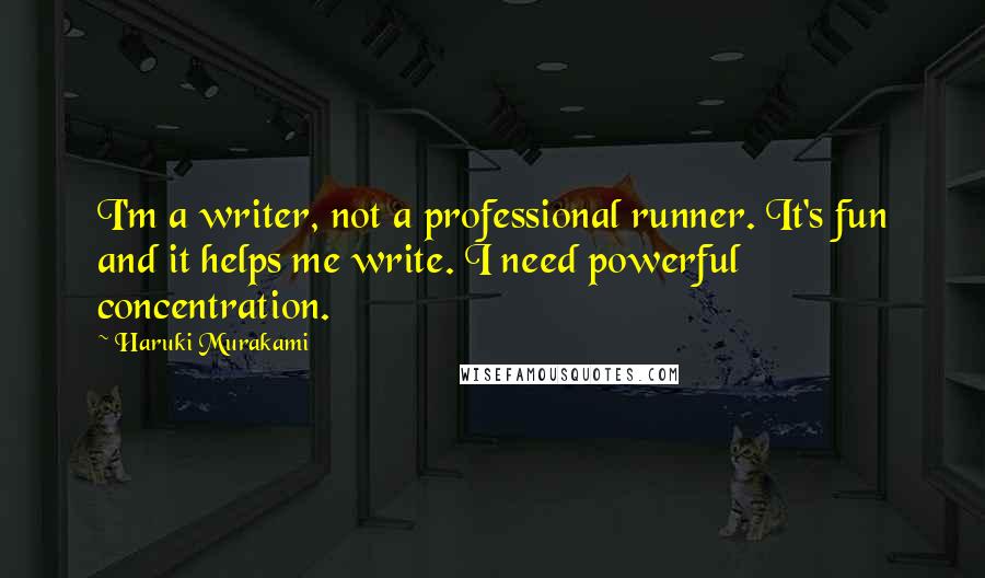 Haruki Murakami Quotes: I'm a writer, not a professional runner. It's fun and it helps me write. I need powerful concentration.