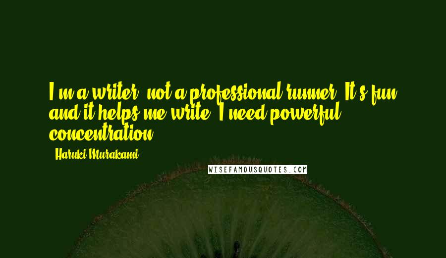 Haruki Murakami Quotes: I'm a writer, not a professional runner. It's fun and it helps me write. I need powerful concentration.