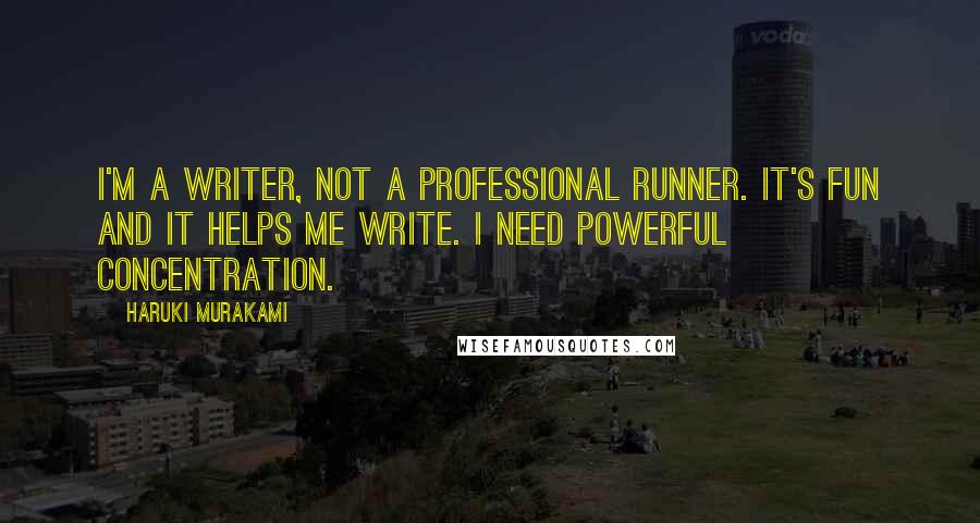 Haruki Murakami Quotes: I'm a writer, not a professional runner. It's fun and it helps me write. I need powerful concentration.