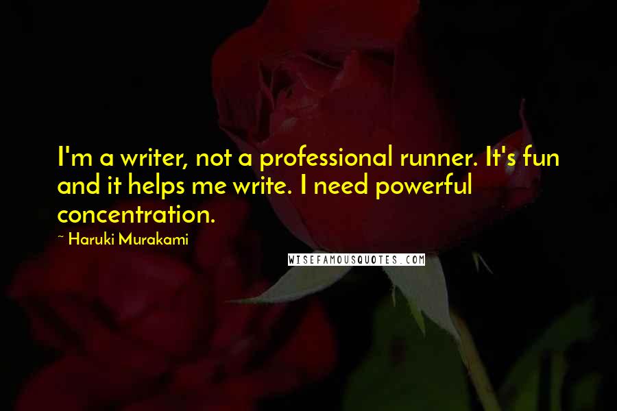 Haruki Murakami Quotes: I'm a writer, not a professional runner. It's fun and it helps me write. I need powerful concentration.