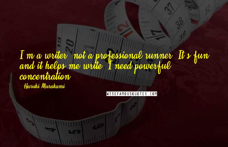 Haruki Murakami Quotes: I'm a writer, not a professional runner. It's fun and it helps me write. I need powerful concentration.