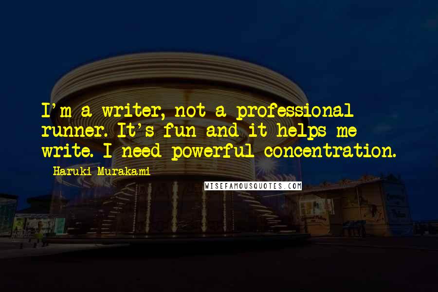 Haruki Murakami Quotes: I'm a writer, not a professional runner. It's fun and it helps me write. I need powerful concentration.
