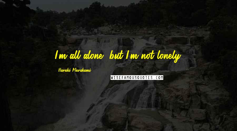 Haruki Murakami Quotes: I'm all alone, but I'm not lonely.