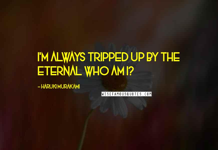 Haruki Murakami Quotes: I'm always tripped up by the eternal who am I?