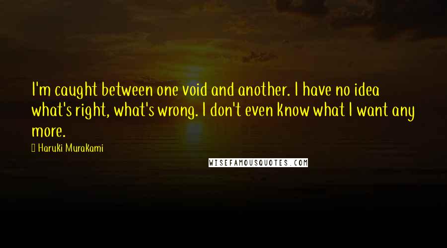 Haruki Murakami Quotes: I'm caught between one void and another. I have no idea what's right, what's wrong. I don't even know what I want any more.