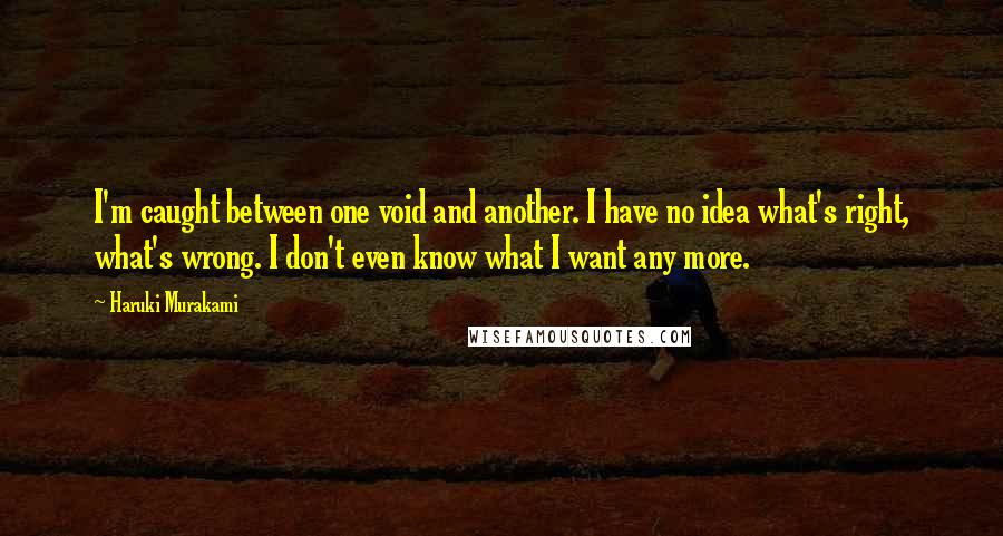 Haruki Murakami Quotes: I'm caught between one void and another. I have no idea what's right, what's wrong. I don't even know what I want any more.