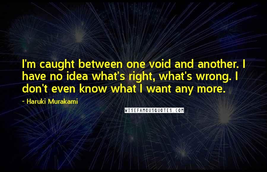 Haruki Murakami Quotes: I'm caught between one void and another. I have no idea what's right, what's wrong. I don't even know what I want any more.
