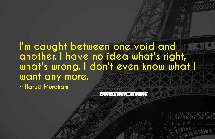 Haruki Murakami Quotes: I'm caught between one void and another. I have no idea what's right, what's wrong. I don't even know what I want any more.