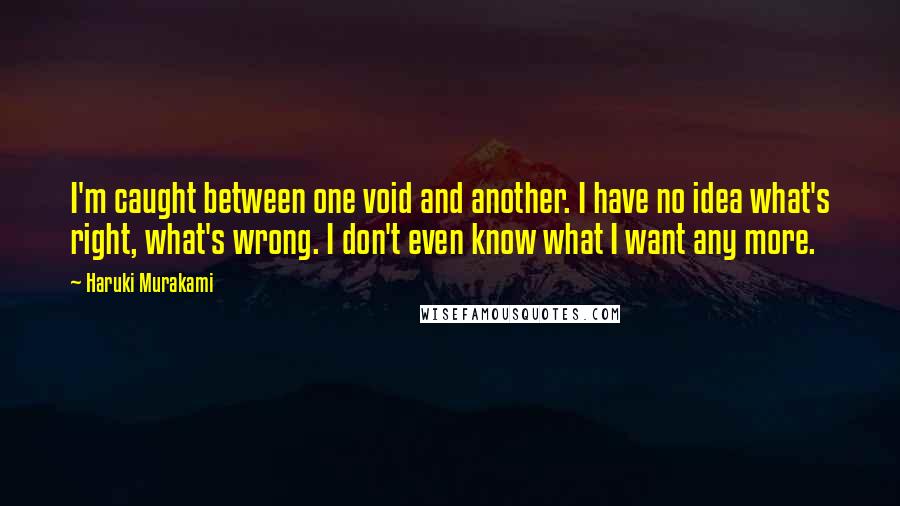 Haruki Murakami Quotes: I'm caught between one void and another. I have no idea what's right, what's wrong. I don't even know what I want any more.