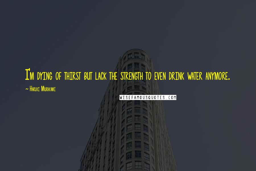 Haruki Murakami Quotes: I'm dying of thirst but lack the strength to even drink water anymore.