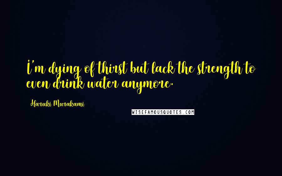 Haruki Murakami Quotes: I'm dying of thirst but lack the strength to even drink water anymore.