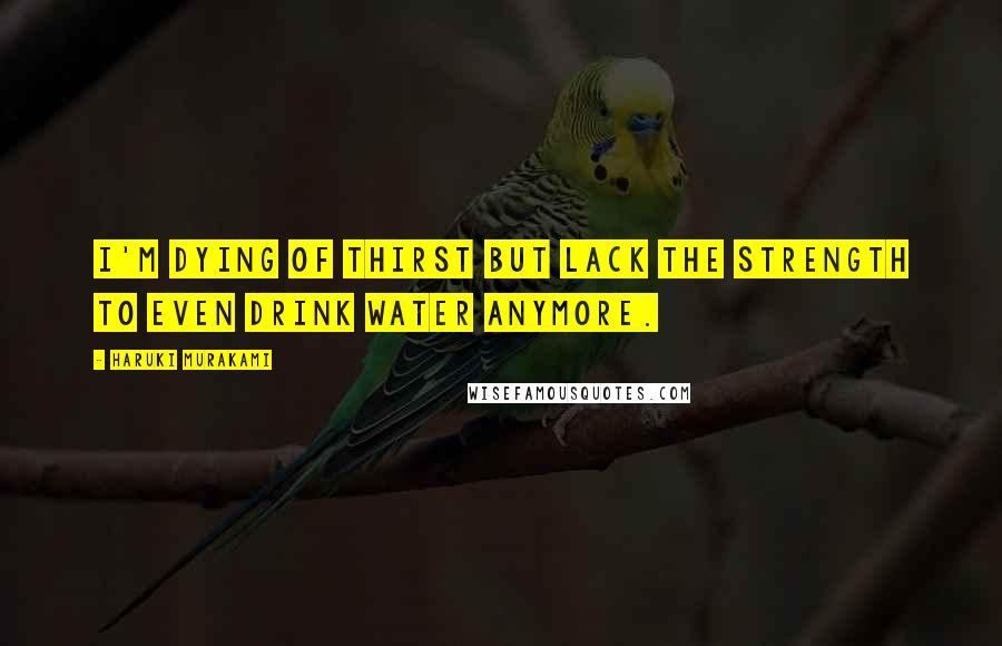 Haruki Murakami Quotes: I'm dying of thirst but lack the strength to even drink water anymore.