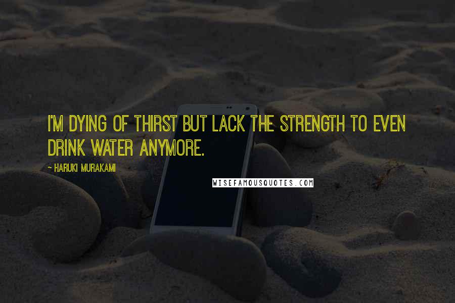 Haruki Murakami Quotes: I'm dying of thirst but lack the strength to even drink water anymore.