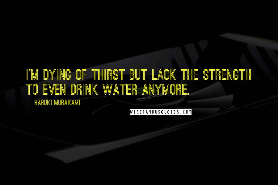 Haruki Murakami Quotes: I'm dying of thirst but lack the strength to even drink water anymore.