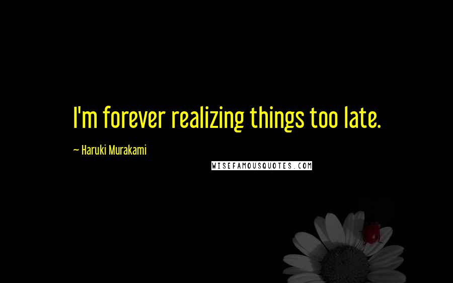 Haruki Murakami Quotes: I'm forever realizing things too late.