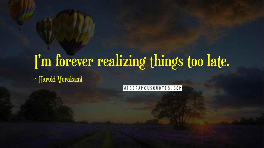 Haruki Murakami Quotes: I'm forever realizing things too late.