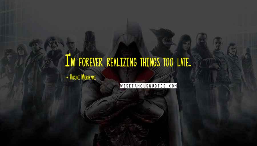 Haruki Murakami Quotes: I'm forever realizing things too late.