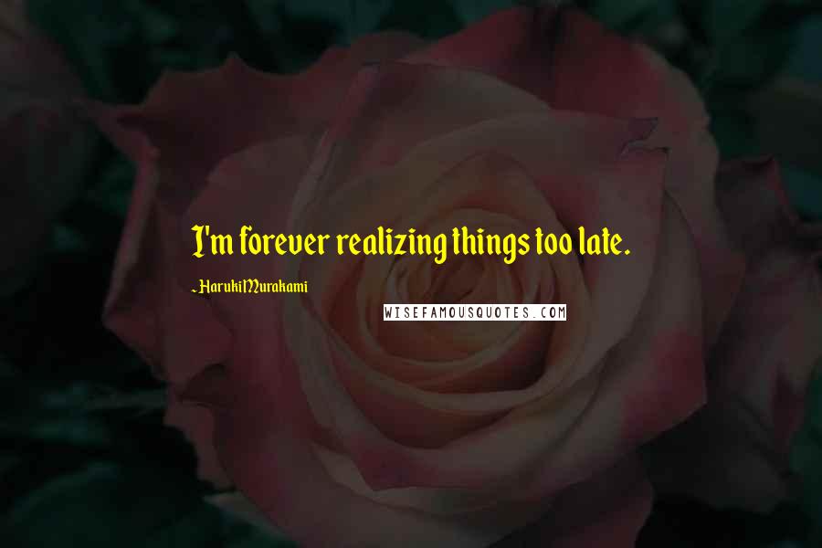 Haruki Murakami Quotes: I'm forever realizing things too late.