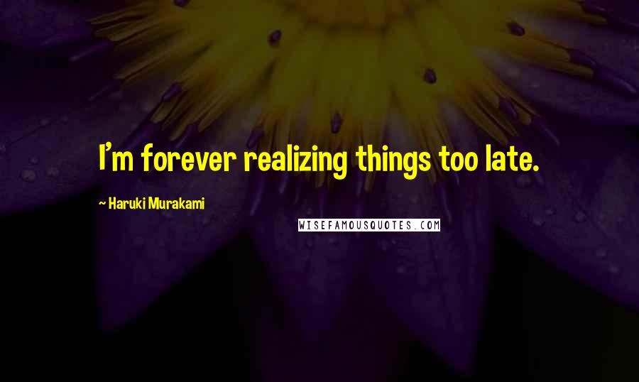 Haruki Murakami Quotes: I'm forever realizing things too late.